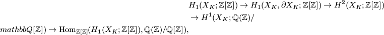 \displaystyle \begin{aligned} &H_1(X_K;\mathbb{Z}[\mathbb{Z}]) \to H_1(X_K,\partial X_K;\mathbb{Z}[\mathbb{Z}]) \to H^2(X_K;\mathbb{Z}[\mathbb{Z}]) \\ & \to H^1(X_K;\mathbb{Q}(\mathbb{Z})/\\mathbb{Q}[\mathbb{Z}]) \to \Hom_{\mathbb{Z}[\mathbb{Z}]}(H_1(X_K;\mathbb{Z}[\mathbb{Z}]),\mathbb{Q}(\mathbb{Z})/\mathbb{Q}[\mathbb{Z}]), \end{aligned}